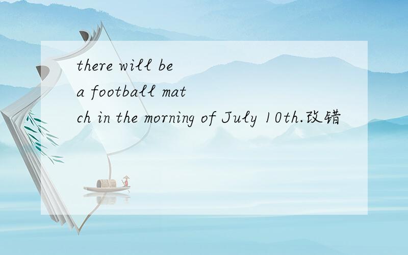 there will be a football match in the morning of July 10th.改错