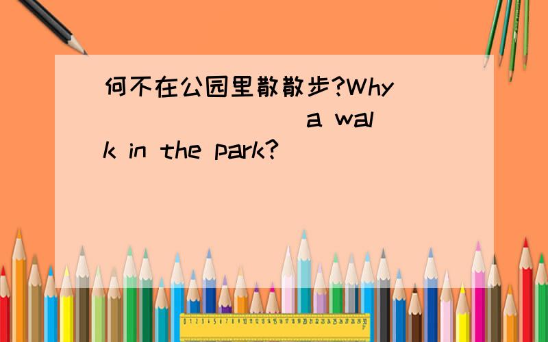 何不在公园里散散步?Why___ _____ a walk in the park?