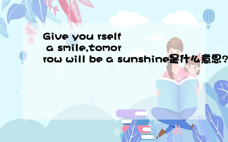 Give you rself a smile,tomorrow will be a sunshine是什么意思?请求中文回答