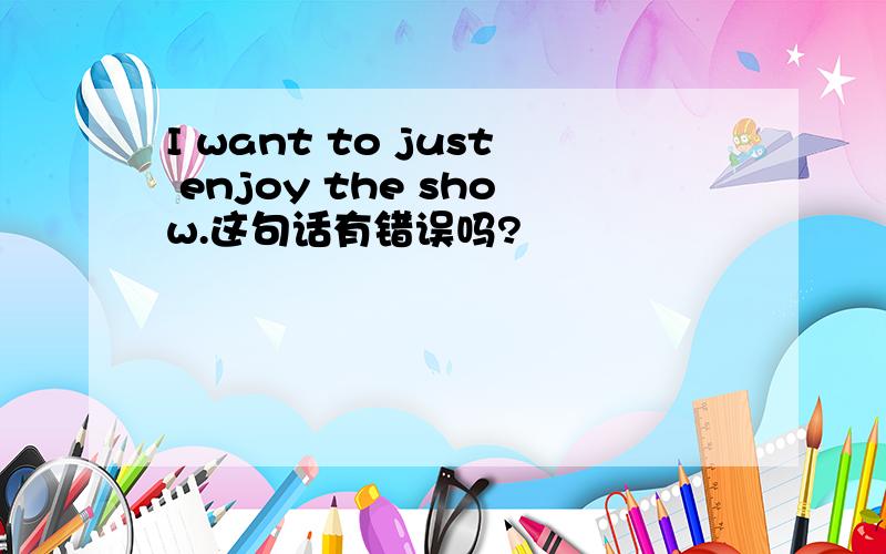 I want to just enjoy the show.这句话有错误吗?