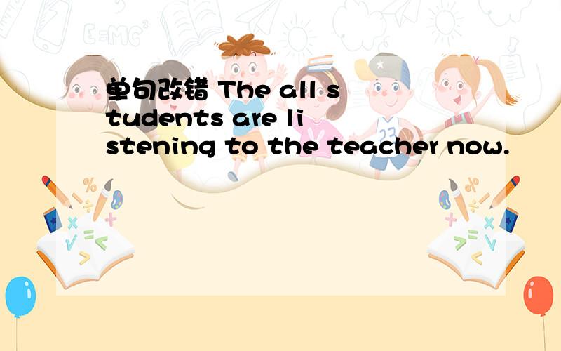 单句改错 The all students are listening to the teacher now.