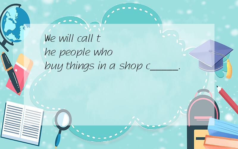 We will call the people who buy things in a shop c_____.