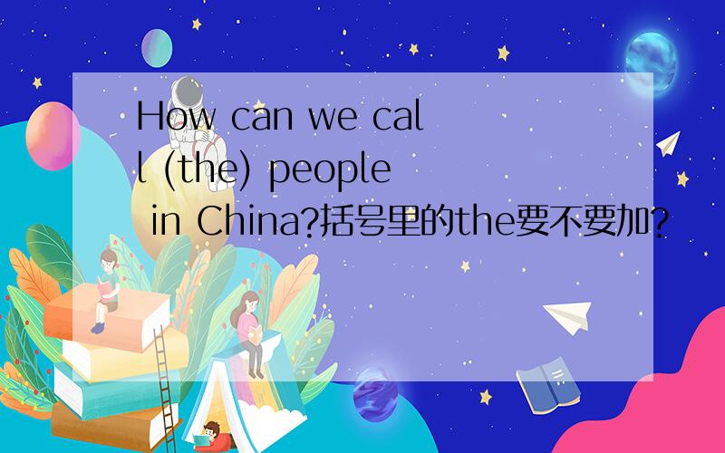 How can we call (the) people in China?括号里的the要不要加?