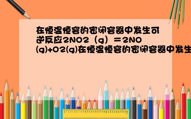在恒温恒容的密闭容器中发生可逆反应2NO2（g）＝2NO(g)+O2(g)在恒温恒容的密闭容器中发生可逆反应2NO2（g）＝（可逆）2NO(g)+O2(g).下列不能说明该反应已达到化学平衡状态的是A.NO2的分解速率和