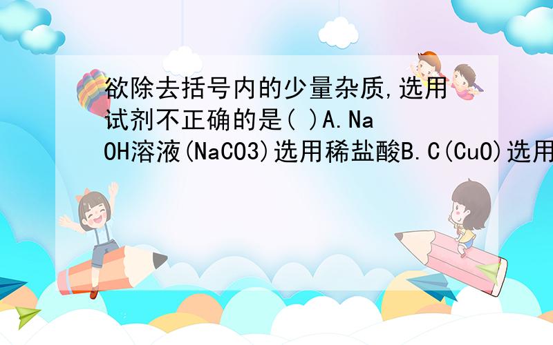 欲除去括号内的少量杂质,选用试剂不正确的是( )A.NaOH溶液(NaCO3)选用稀盐酸B.C(CuO)选用稀硫酸C.NaCl溶液[Ba(OH)2]选用硫酸铜溶液D.MnO2(KCl)选用水