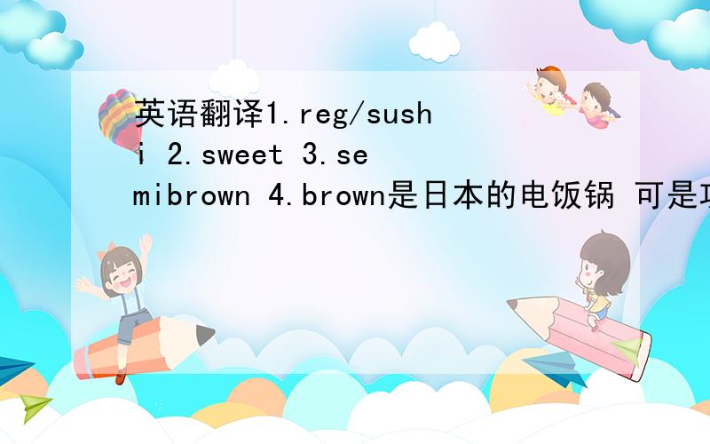 英语翻译1.reg/sushi 2.sweet 3.semibrown 4.brown是日本的电饭锅 可是功能键是英文的看了下面的答案，3和4不统一，实在是不知道哪个是正确的。有人说是半熟和全熟，有人说是半锅巴和锅巴。