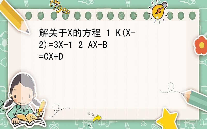 解关于X的方程 1 K(X-2)=3X-1 2 AX-B=CX+D