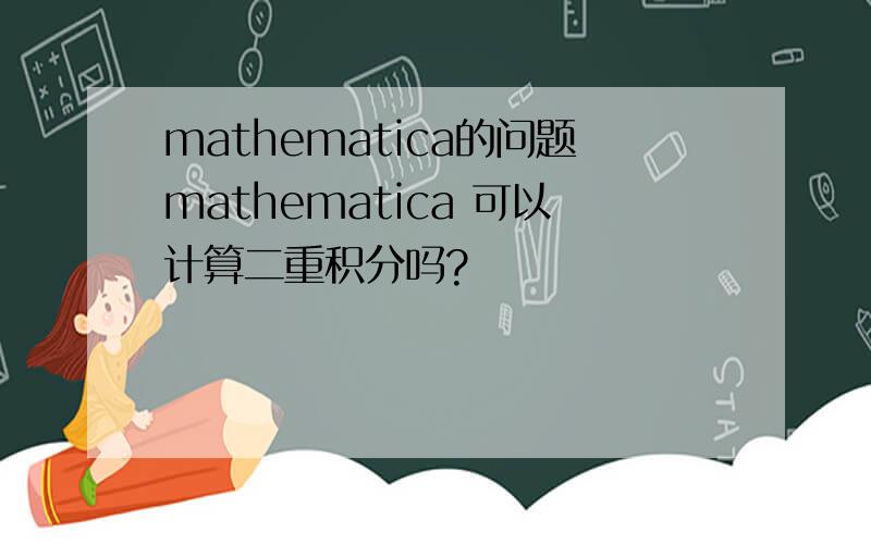 mathematica的问题mathematica 可以计算二重积分吗?