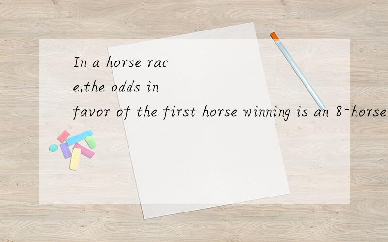In a horse race,the odds in favor of the first horse winning is an 8-horse race are 2 to 5 .The odds against the second horse winning are 7 to 3.What is the probability that one of these horses will win?
