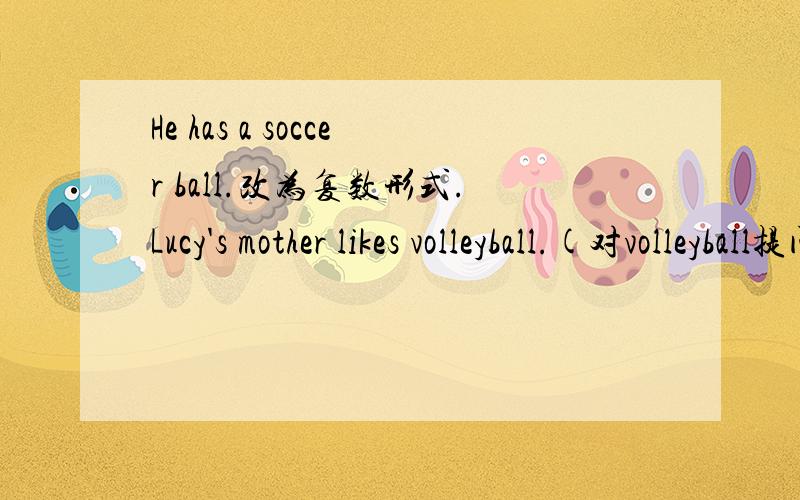 He has a soccer ball.改为复数形式.Lucy's mother likes volleyball.(对volleyball提问）（ ）sports ( )Lucy's mother like?括号里填啥啊?