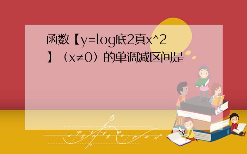函数【y=log底2真x^2】（x≠0）的单调减区间是