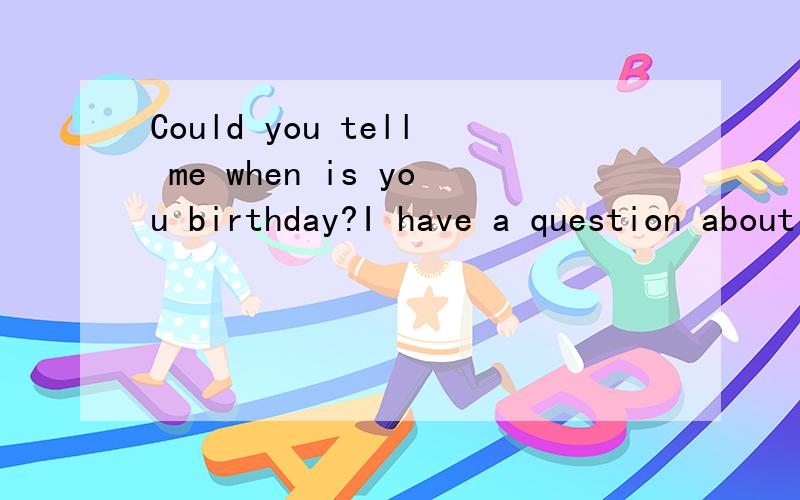Could you tell me when is you birthday?I have a question about you.I would appreciate it if you answer my question!