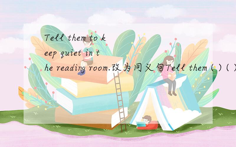 Tell them to keep quiet in the reading room.改为同义句Tell them ( ) ( ) talk in the reading room.