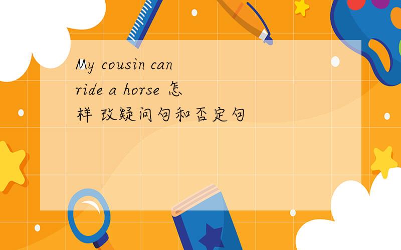 My cousin can ride a horse 怎样 改疑问句和否定句