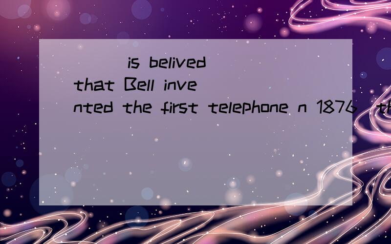 ___is belived that Bell invented the first telephone n 1876(this ,that,it,what