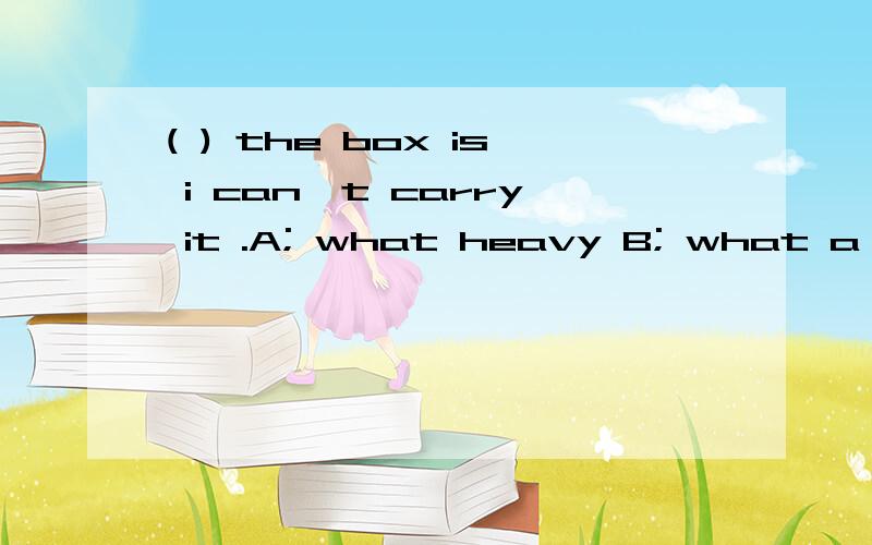 ( ) the box is i can't carry it .A; what heavy B; what a heavy C; how heavy D; how a heavy