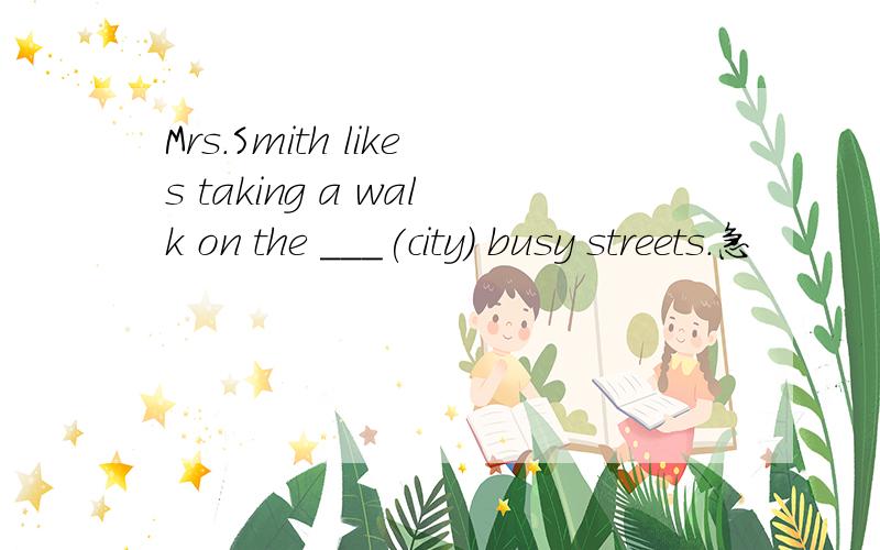 Mrs.Smith likes taking a walk on the ___(city) busy streets.急