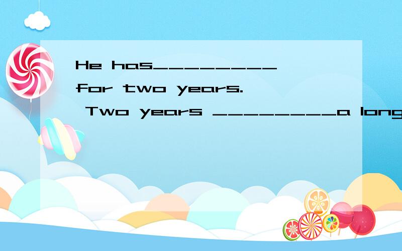 He has________for two years. Two years ________a long time. (4 分)分析.