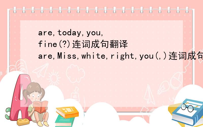 are,today,you,fine(?)连词成句翻译 are,Miss,white,right,you(,)连词成句翻译