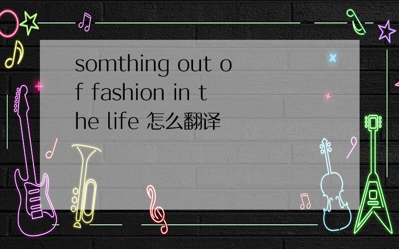 somthing out of fashion in the life 怎么翻译