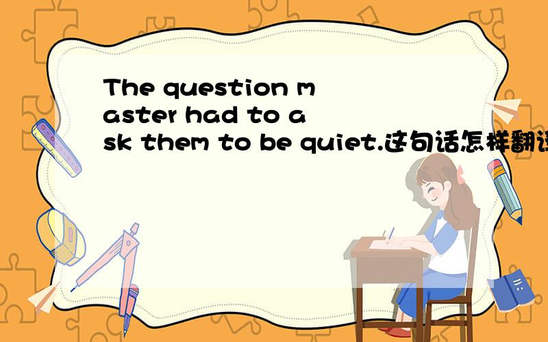 The question master had to ask them to be quiet.这句话怎样翻译