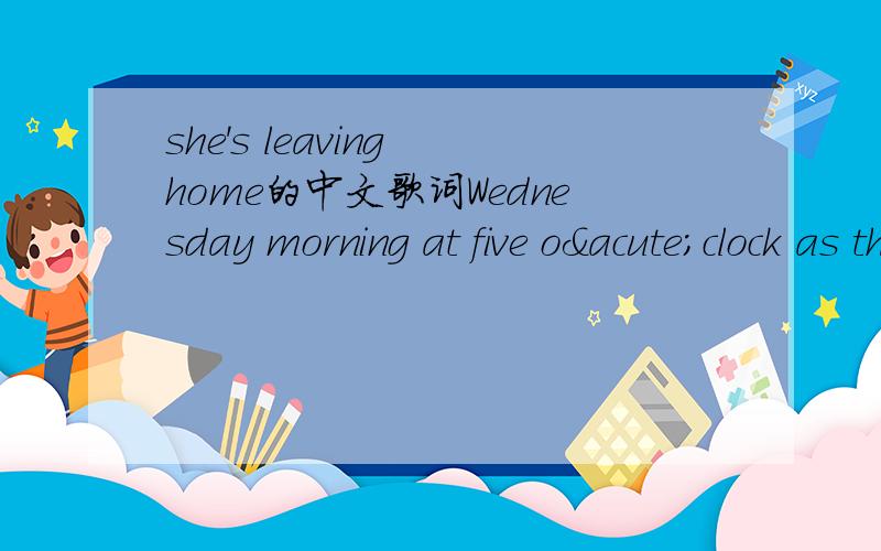 she's leaving home的中文歌词Wednesday morning at five o´clock as the day begins Silently closing her bedroom door Leaving the note that she hope would say more She goes downstairs to the kitchen clutching her handkerchief Quietly turning t