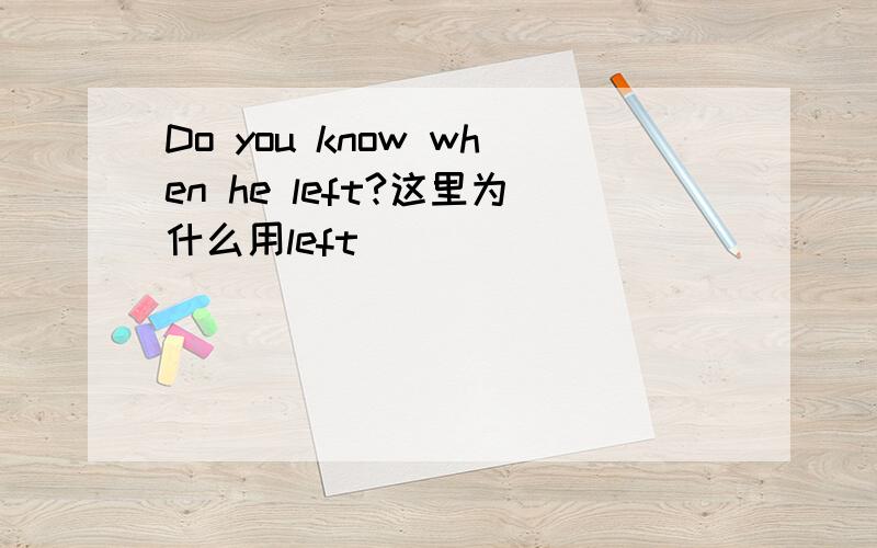 Do you know when he left?这里为什么用left