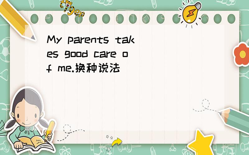 My parents takes good care of me.换种说法