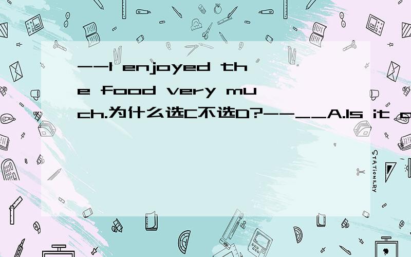 --I enjoyed the food very much.为什么选C不选D?--__A.Is it all right?B.I`m afraid I won`t be free C.Yes,I will D.That`s great