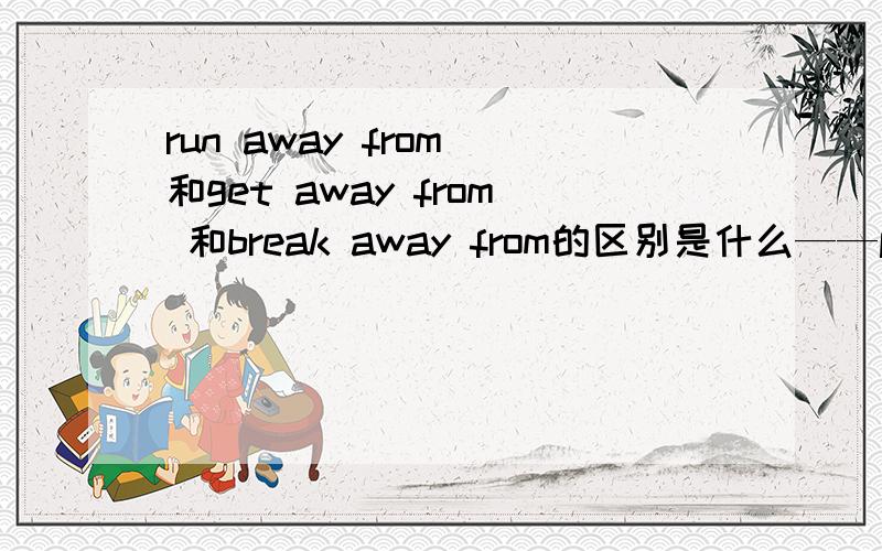 run away from 和get away from 和break away from的区别是什么——people like travelling very much.____yes ,sometimes we do need a journey to ______from our busy life for a while.A.run away B.get away C.take away D.break away 要详解