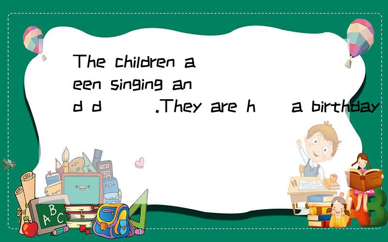 The children aeen singing and d___.They are h__a birthday pirty.