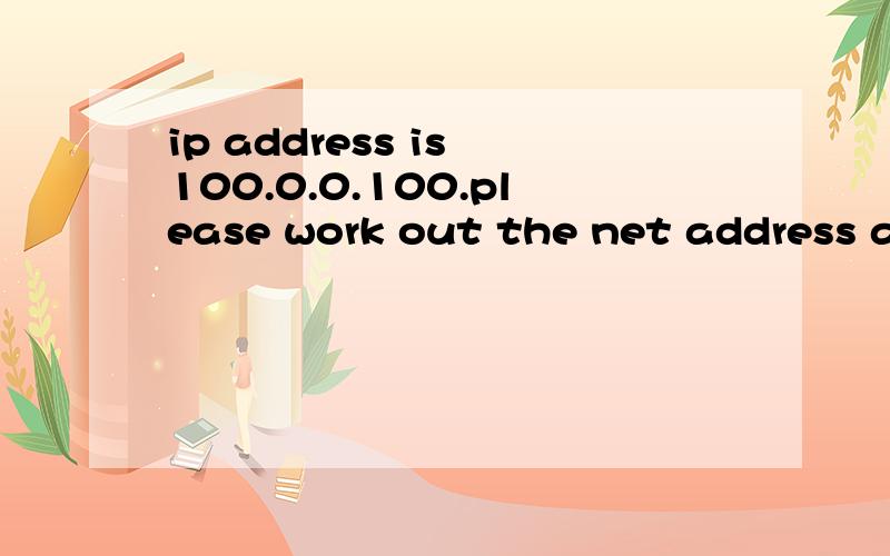 ip address is 100.0.0.100.please work out the net address and the default subnet mask of this netw