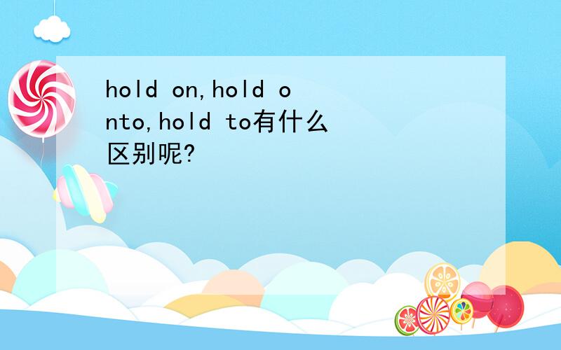 hold on,hold onto,hold to有什么区别呢?