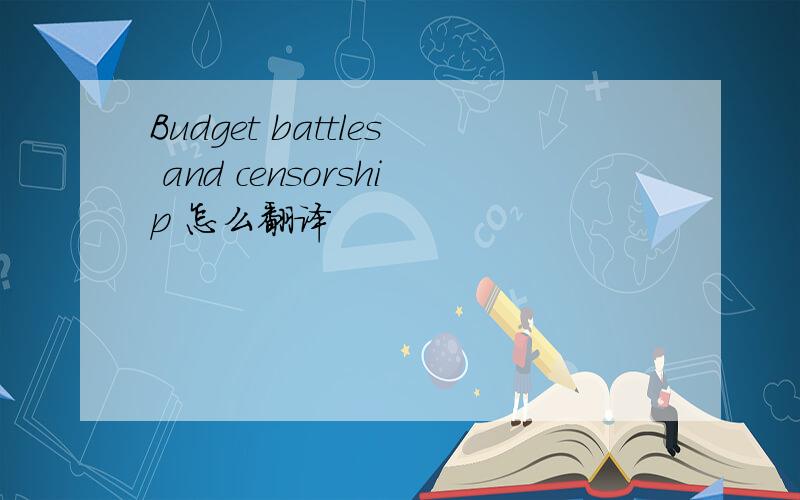 Budget battles and censorship 怎么翻译