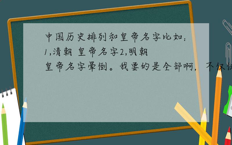 中国历史排列和皇帝名字比如：1,清朝 皇帝名字2,明朝 皇帝名字晕倒。我要的是全部啊，不仅仅是清朝和明朝的。